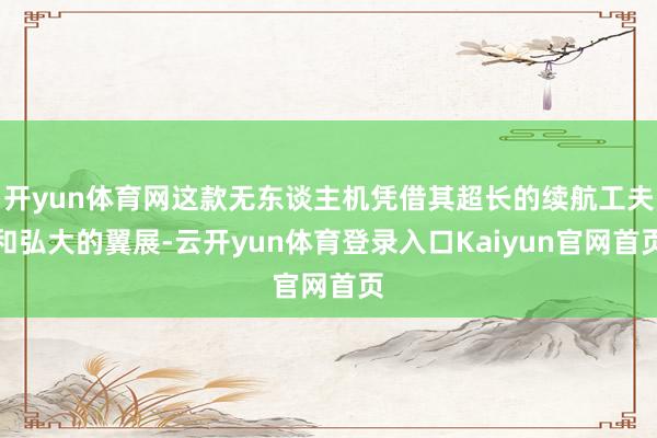 开yun体育网这款无东谈主机凭借其超长的续航工夫和弘大的翼展-云开yun体育登录入口Kaiyun官网首页