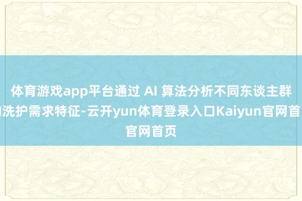 体育游戏app平台通过 AI 算法分析不同东谈主群的洗护需求特征-云开yun体育登录入口Kaiyun官网首页