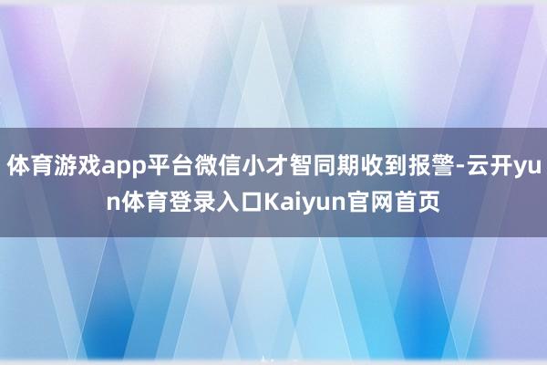 体育游戏app平台微信小才智同期收到报警-云开yun体育登录入口Kaiyun官网首页