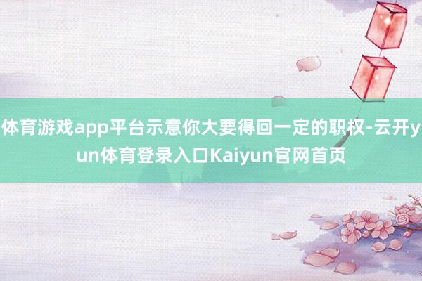 体育游戏app平台示意你大要得回一定的职权-云开yun体育登录入口Kaiyun官网首页