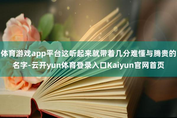 体育游戏app平台这听起来就带着几分难懂与腾贵的名字-云开yun体育登录入口Kaiyun官网首页