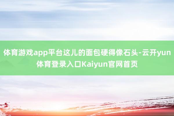 体育游戏app平台这儿的面包硬得像石头-云开yun体育登录入口Kaiyun官网首页