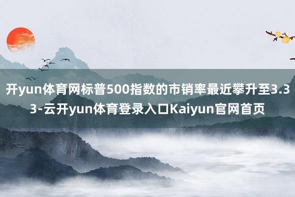 开yun体育网标普500指数的市销率最近攀升至3.33-云开yun体育登录入口Kaiyun官网首页