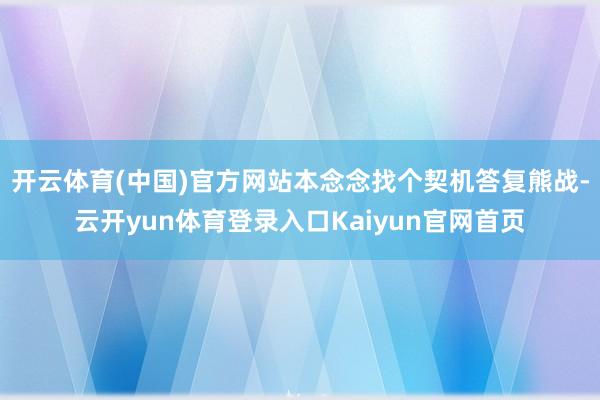 开云体育(中国)官方网站本念念找个契机答复熊战-云开yun体育登录入口Kaiyun官网首页