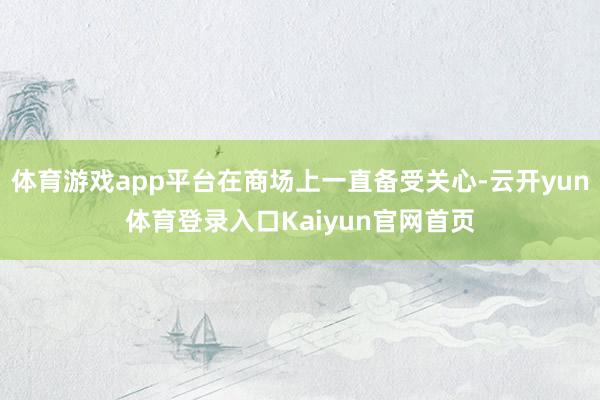体育游戏app平台在商场上一直备受关心-云开yun体育登录入口Kaiyun官网首页