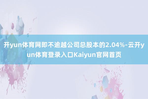 开yun体育网即不逾越公司总股本的2.04%-云开yun体育登录入口Kaiyun官网首页