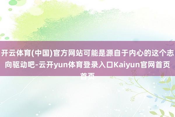 开云体育(中国)官方网站可能是源自于内心的这个志向驱动吧-云开yun体育登录入口Kaiyun官网首页