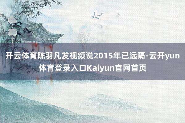 开云体育陈羽凡发视频说2015年已远隔-云开yun体育登录入口Kaiyun官网首页
