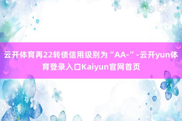 云开体育再22转债信用级别为“AA-”-云开yun体育登录入口Kaiyun官网首页