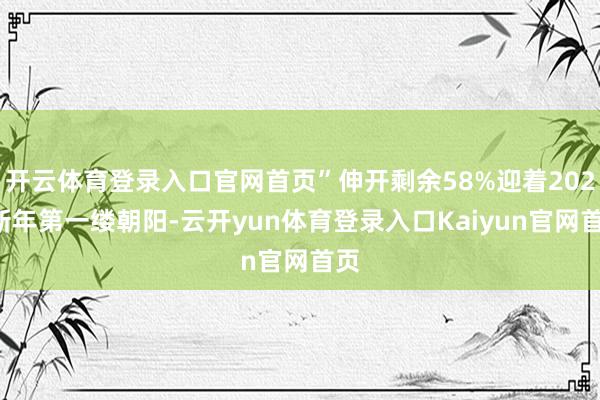 开云体育登录入口官网首页”伸开剩余58%迎着2025新年第一缕朝阳-云开yun体育登录入口Kaiyun官网首页