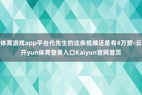 体育游戏app平台代先生的这条视频还是有4万赞-云开yun体育登录入口Kaiyun官网首页