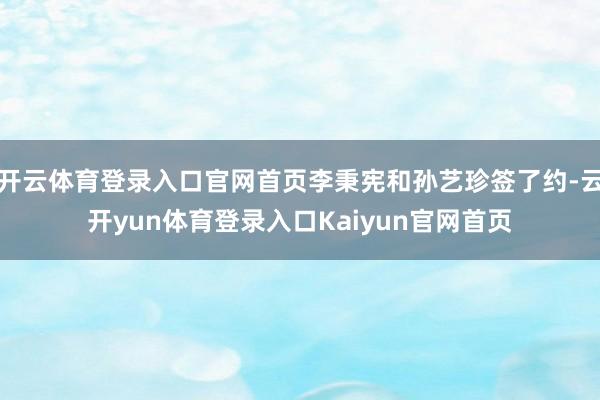 开云体育登录入口官网首页李秉宪和孙艺珍签了约-云开yun体育登录入口Kaiyun官网首页