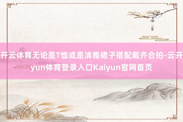 开云体育无论是T恤或是清雅裙子搭配戴齐合拍-云开yun体育登录入口Kaiyun官网首页