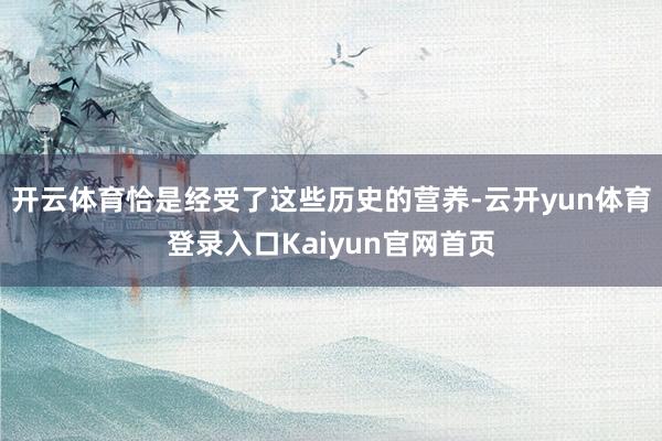 开云体育恰是经受了这些历史的营养-云开yun体育登录入口Kaiyun官网首页