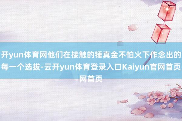 开yun体育网他们在接触的锤真金不怕火下作念出的每一个选拔-云开yun体育登录入口Kaiyun官网首页