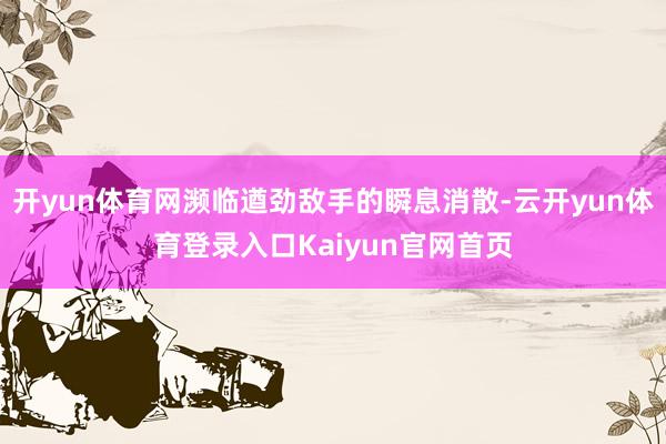 开yun体育网濒临遒劲敌手的瞬息消散-云开yun体育登录入口Kaiyun官网首页