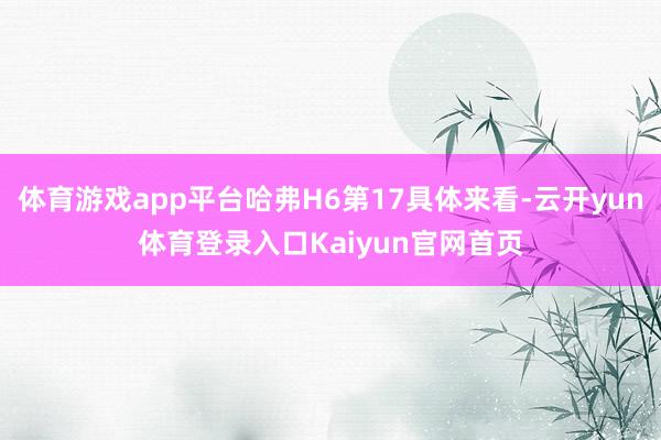 体育游戏app平台哈弗H6第17具体来看-云开yun体育登录入口Kaiyun官网首页