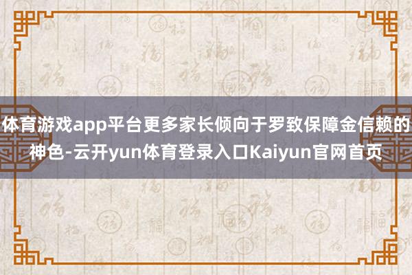 体育游戏app平台更多家长倾向于罗致保障金信赖的神色-云开yun体育登录入口Kaiyun官网首页