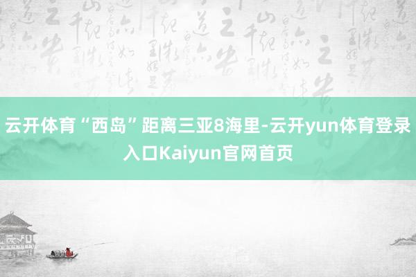 云开体育“西岛”距离三亚8海里-云开yun体育登录入口Kaiyun官网首页