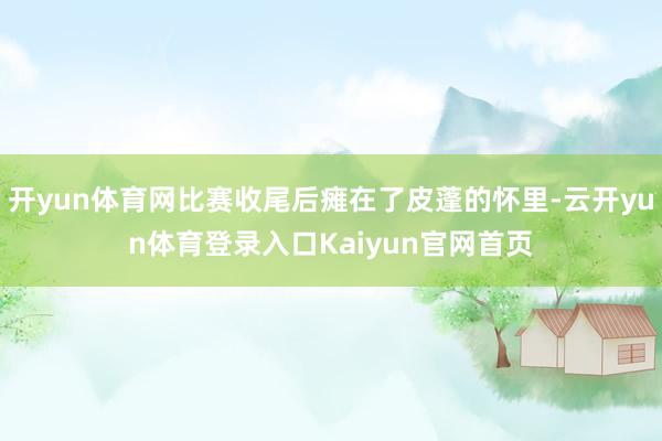 开yun体育网比赛收尾后瘫在了皮蓬的怀里-云开yun体育登录入口Kaiyun官网首页