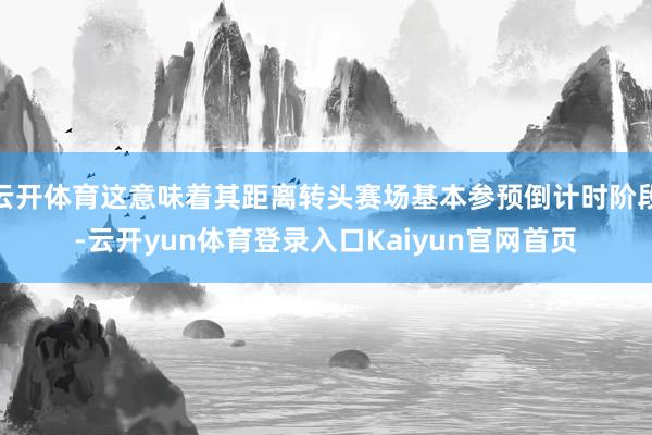 云开体育这意味着其距离转头赛场基本参预倒计时阶段-云开yun体育登录入口Kaiyun官网首页