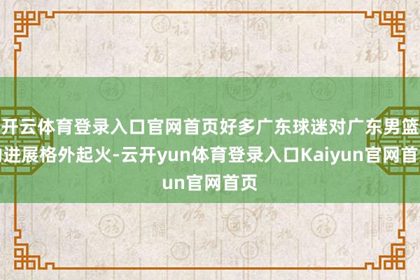 开云体育登录入口官网首页好多广东球迷对广东男篮的进展格外起火-云开yun体育登录入口Kaiyun官网首页