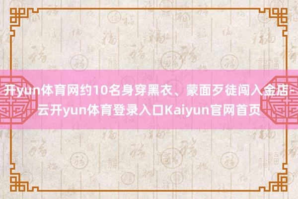 开yun体育网约10名身穿黑衣、蒙面歹徒闯入金店-云开yun体育登录入口Kaiyun官网首页
