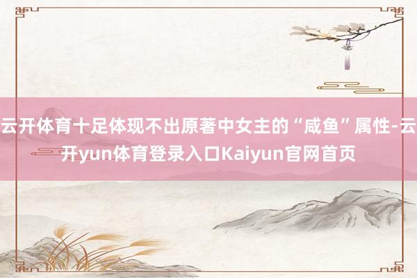 云开体育十足体现不出原著中女主的“咸鱼”属性-云开yun体育登录入口Kaiyun官网首页
