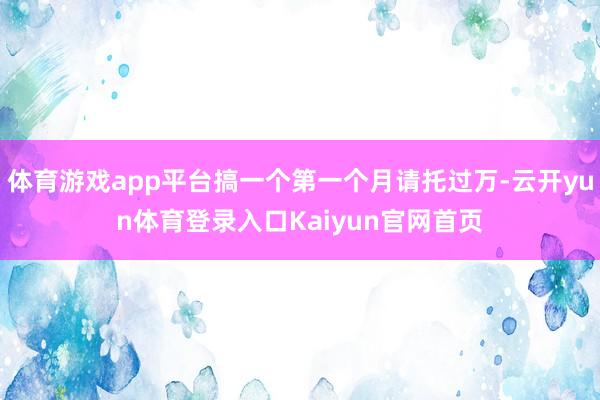 体育游戏app平台搞一个第一个月请托过万-云开yun体育登录入口Kaiyun官网首页