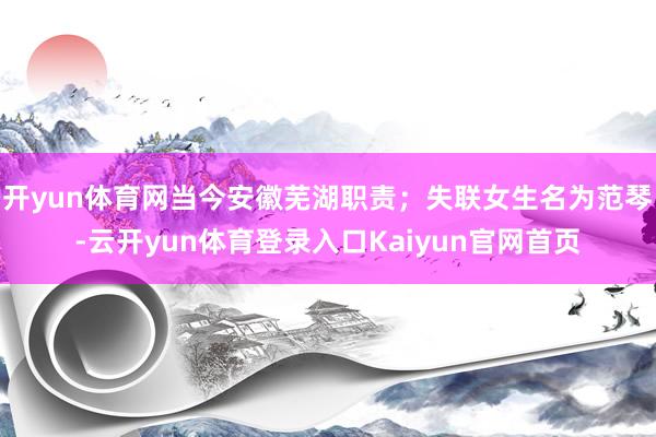 开yun体育网当今安徽芜湖职责；失联女生名为范琴-云开yun体育登录入口Kaiyun官网首页