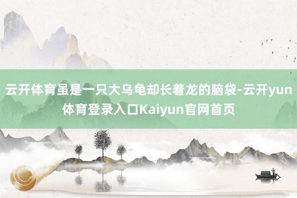 云开体育虽是一只大乌龟却长着龙的脑袋-云开yun体育登录入口Kaiyun官网首页