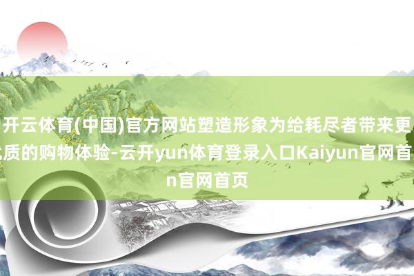 开云体育(中国)官方网站塑造形象为给耗尽者带来更优质的购物体验-云开yun体育登录入口Kaiyun官网首页