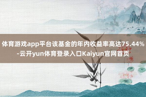 体育游戏app平台该基金的年内收益率高达75.44%-云开yun体育登录入口Kaiyun官网首页