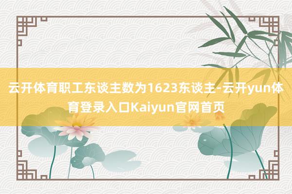 云开体育职工东谈主数为1623东谈主-云开yun体育登录入口Kaiyun官网首页