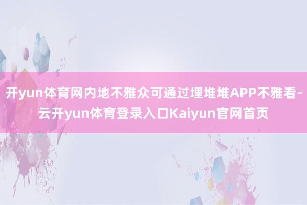 开yun体育网内地不雅众可通过埋堆堆APP不雅看-云开yun体育登录入口Kaiyun官网首页