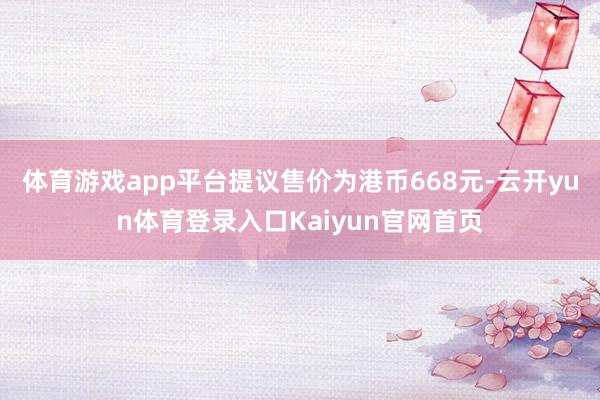 体育游戏app平台提议售价为港币668元-云开yun体育登录入口Kaiyun官网首页