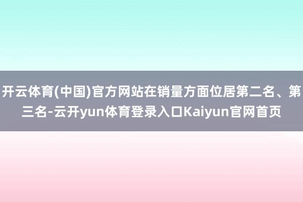 开云体育(中国)官方网站在销量方面位居第二名、第三名-云开yun体育登录入口Kaiyun官网首页