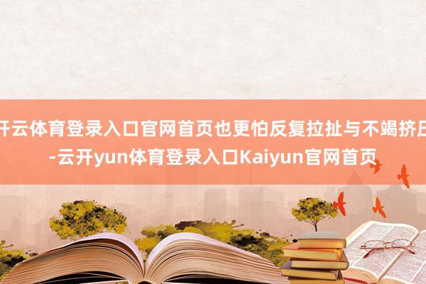 开云体育登录入口官网首页也更怕反复拉扯与不竭挤压-云开yun体育登录入口Kaiyun官网首页