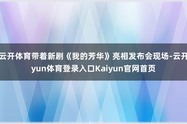 云开体育带着新剧《我的芳华》亮相发布会现场-云开yun体育登录入口Kaiyun官网首页