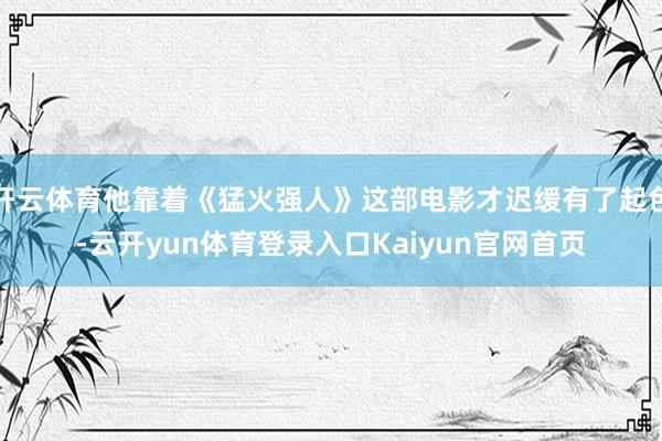 开云体育他靠着《猛火强人》这部电影才迟缓有了起色-云开yun体育登录入口Kaiyun官网首页