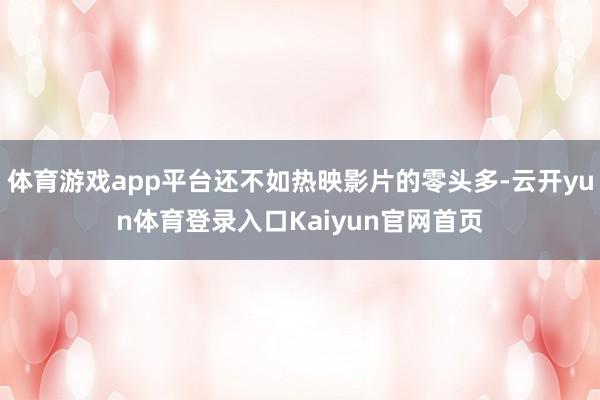 体育游戏app平台还不如热映影片的零头多-云开yun体育登录入口Kaiyun官网首页