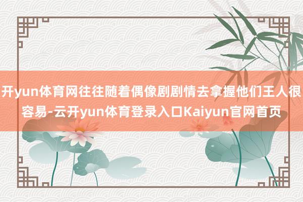 开yun体育网往往随着偶像剧剧情去拿握他们王人很容易-云开yun体育登录入口Kaiyun官网首页