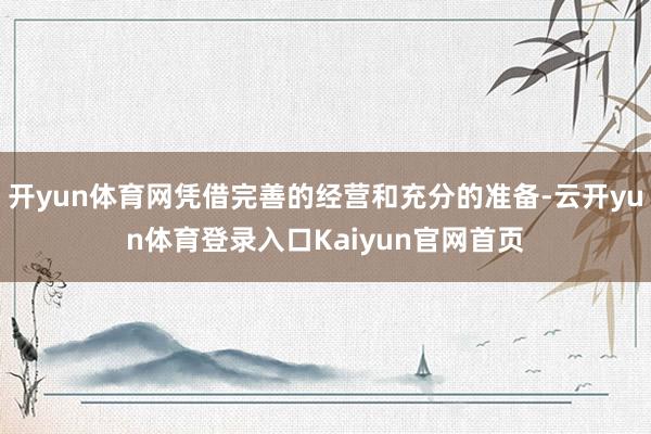 开yun体育网凭借完善的经营和充分的准备-云开yun体育登录入口Kaiyun官网首页