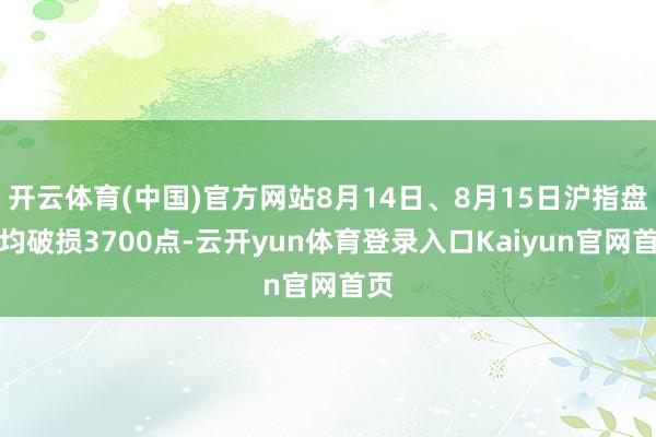 开云体育(中国)官方网站8月14日、8月15日沪指盘中均破损3700点-云开yun体育登录入口Kaiyun官网首页