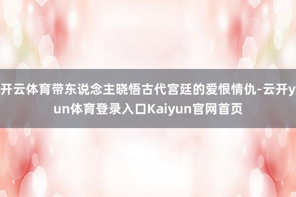 开云体育带东说念主晓悟古代宫廷的爱恨情仇-云开yun体育登录入口Kaiyun官网首页