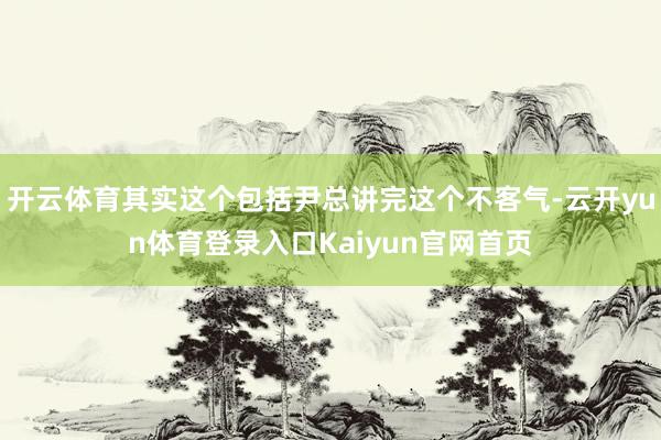开云体育其实这个包括尹总讲完这个不客气-云开yun体育登录入口Kaiyun官网首页