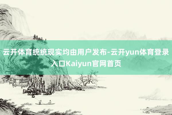 云开体育统统现实均由用户发布-云开yun体育登录入口Kaiyun官网首页