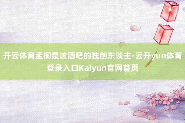 开云体育孟桐是该酒吧的独创东谈主-云开yun体育登录入口Kaiyun官网首页
