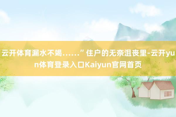云开体育漏水不竭……”住户的无奈沮丧里-云开yun体育登录入口Kaiyun官网首页