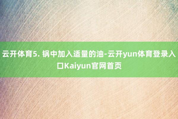 云开体育5. 锅中加入适量的油-云开yun体育登录入口Kaiyun官网首页